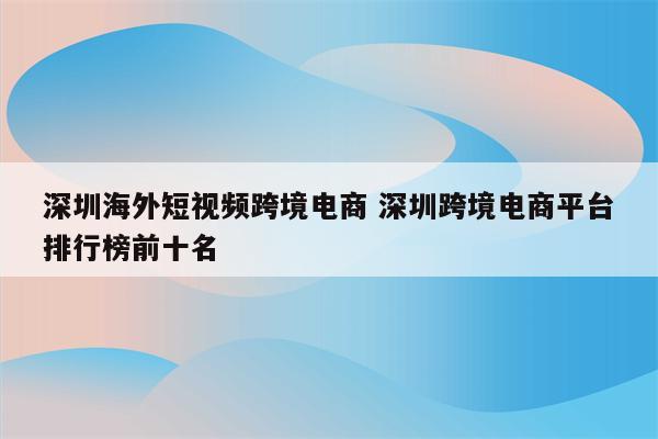 深圳海外短视频跨境电商 深圳跨境电商平台排行榜前十名