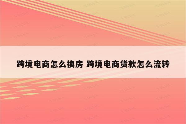跨境电商怎么换房 跨境电商货款怎么流转