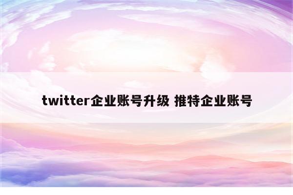twitter企业账号升级 推特企业账号