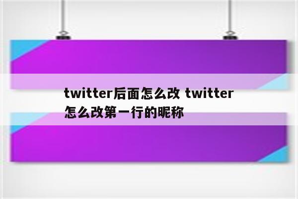 twitter后面怎么改 twitter怎么改第一行的昵称