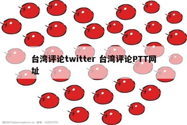 台湾评论twitter 台湾评论PTT网址