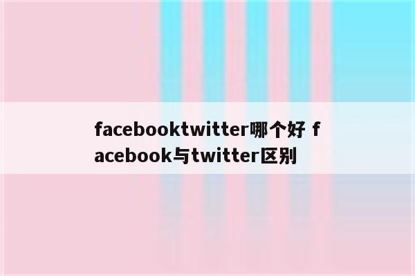 facebooktwitter哪个好 facebook与twitter区别