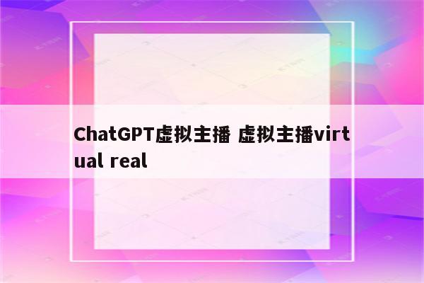 ChatGPT虚拟主播 虚拟主播virtual real