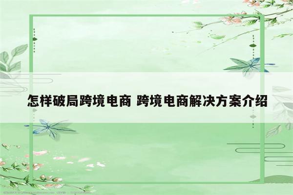 怎样破局跨境电商 跨境电商解决方案介绍