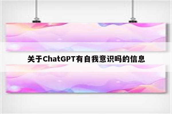 关于ChatGPT有自我意识吗的信息