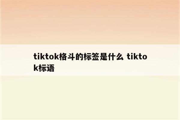 tiktok格斗的标签是什么 tiktok标语