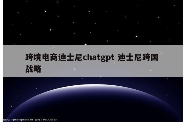 跨境电商迪士尼chatgpt 迪士尼跨国战略