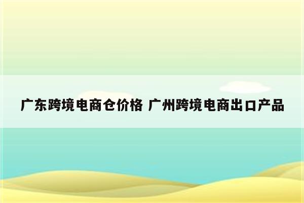 广东跨境电商仓价格 广州跨境电商出口产品