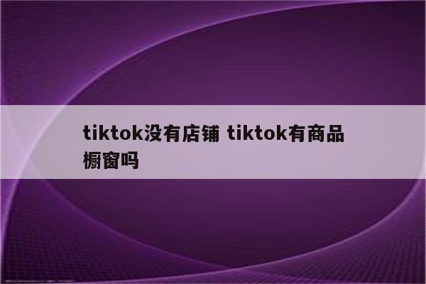 tiktok没有店铺 tiktok有商品橱窗吗