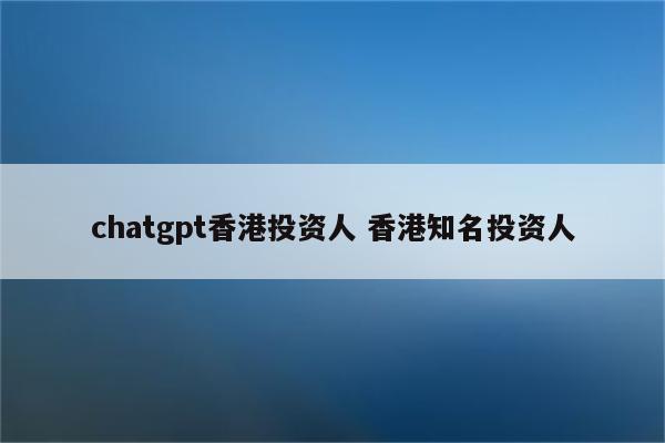 chatgpt香港投资人 香港知名投资人