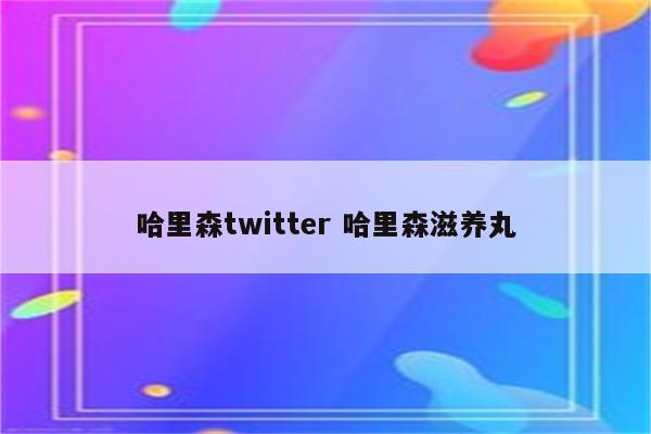 哈里森twitter 哈里森滋养丸
