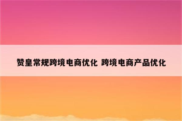 赞皇常规跨境电商优化 跨境电商产品优化