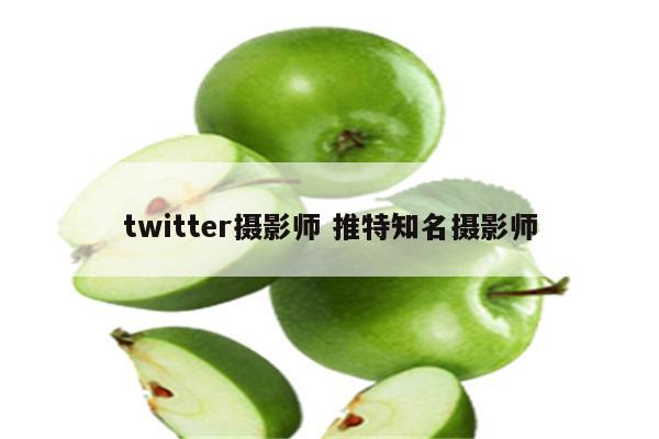twitter摄影师 推特知名摄影师