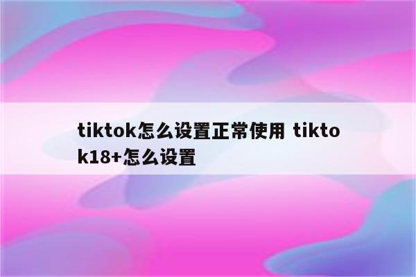 tiktok怎么设置正常使用 tiktok18+怎么设置