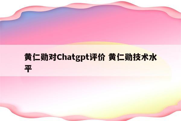 黄仁勋对Chatgpt评价 黄仁勋技术水平