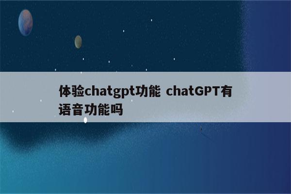 体验chatgpt功能 chatGPT有语音功能吗