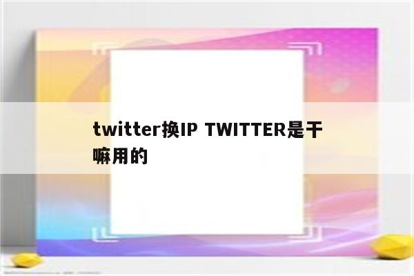 twitter换IP TWITTER是干嘛用的