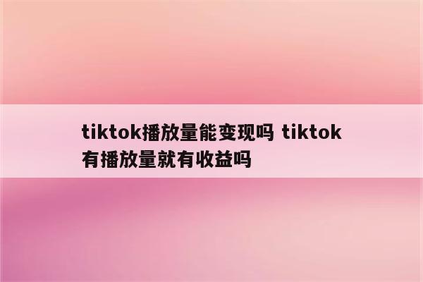 tiktok播放量能变现吗 tiktok有播放量就有收益吗