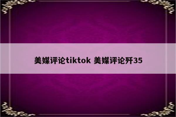 美媒评论tiktok 美媒评论歼35