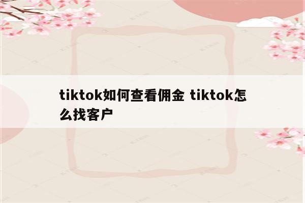 tiktok如何查看佣金 tiktok怎么找客户