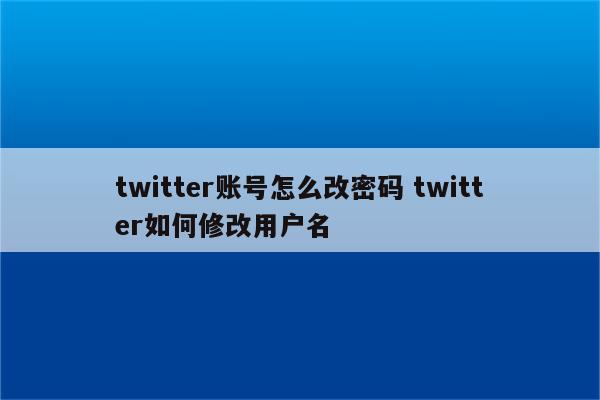 twitter账号怎么改密码 twitter如何修改用户名