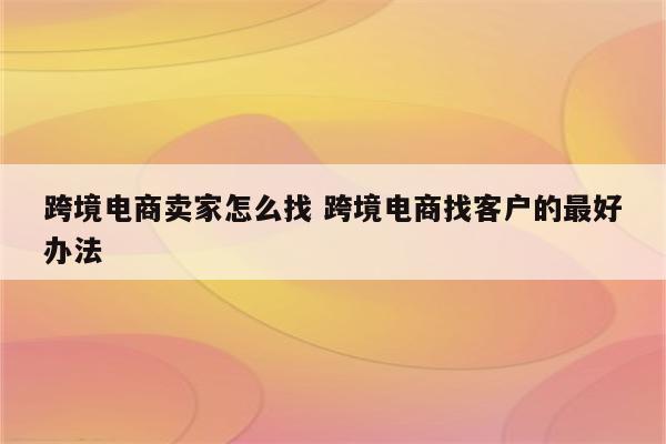跨境电商卖家怎么找 跨境电商找客户的最好办法