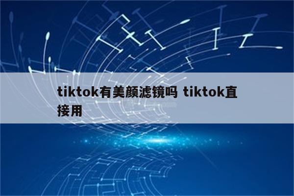 tiktok有美颜滤镜吗 tiktok直接用