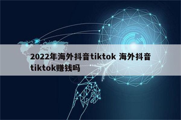 2022年海外抖音tiktok 海外抖音tiktok赚钱吗