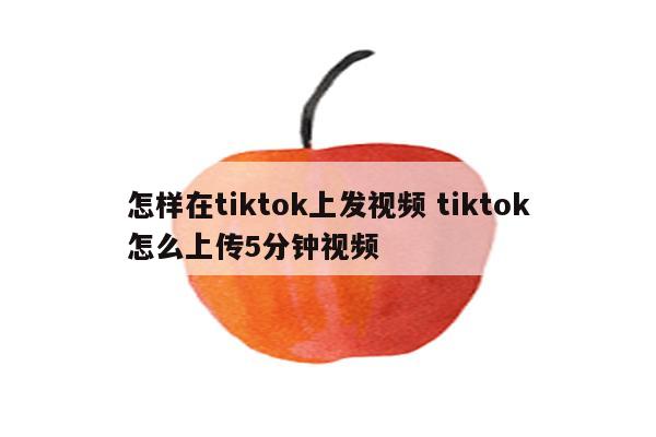 怎样在tiktok上发视频 tiktok怎么上传5分钟视频