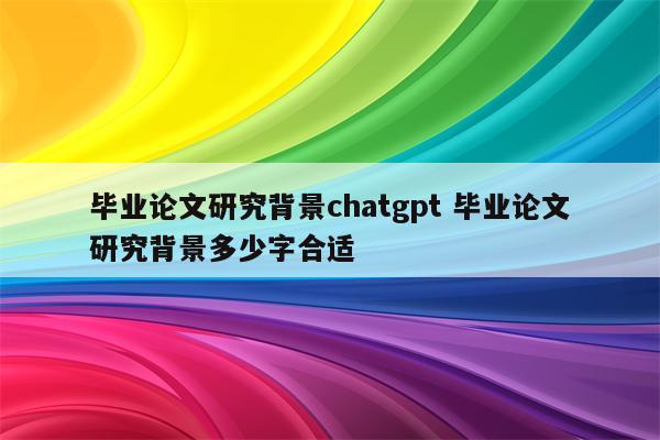 毕业论文研究背景chatgpt 毕业论文研究背景多少字合适