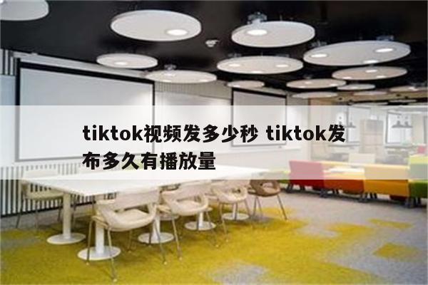 tiktok视频发多少秒 tiktok发布多久有播放量