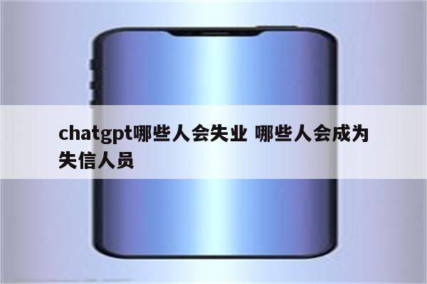chatgpt哪些人会失业 哪些人会成为失信人员