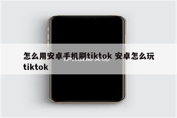 怎么用安卓手机刷tiktok 安卓怎么玩tiktok