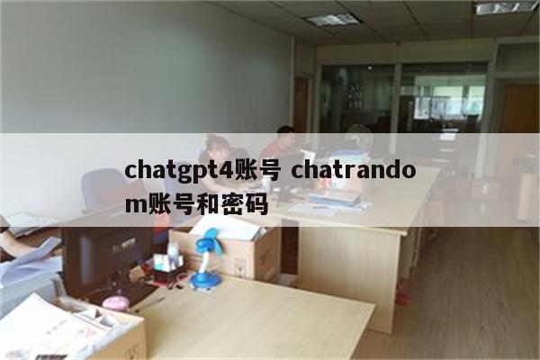 chatgpt4账号 chatrandom账号和密码