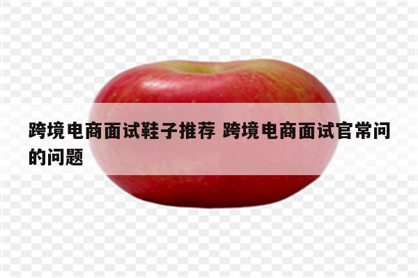 跨境电商面试鞋子推荐 跨境电商面试官常问的问题