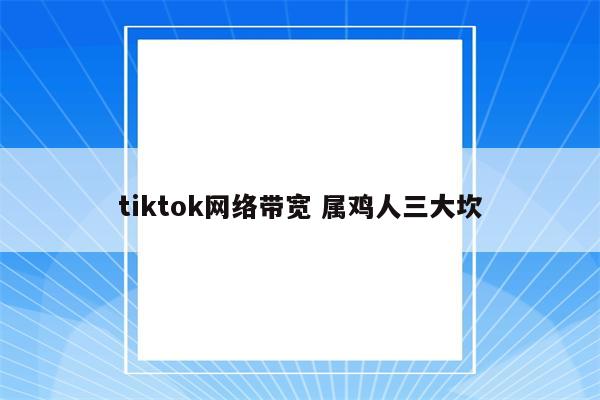 tiktok网络带宽 属鸡人三大坎