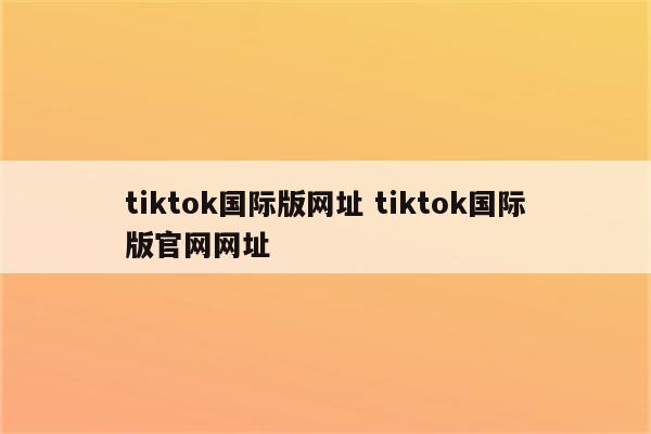 tiktok国际版网址 tiktok国际版官网网址