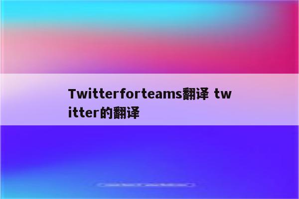 Twitterforteams翻译 twitter的翻译