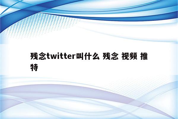 残念twitter叫什么 残念 视频 推特