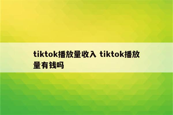 tiktok播放量收入 tiktok播放量有钱吗