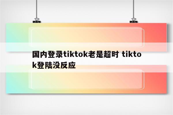 国内登录tiktok老是超时 tiktok登陆没反应