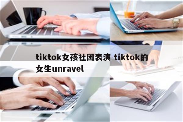 tiktok女孩社团表演 tiktok的女生unravel