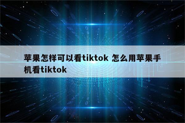 苹果怎样可以看tiktok 怎么用苹果手机看tiktok