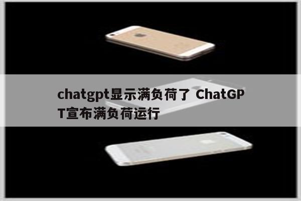 chatgpt显示满负荷了 ChatGPT宣布满负荷运行