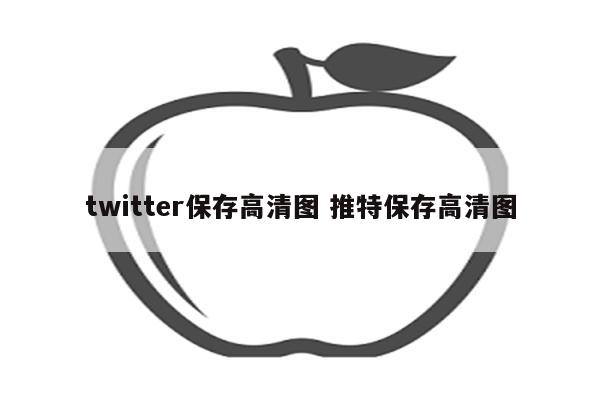 twitter保存高清图 推特保存高清图