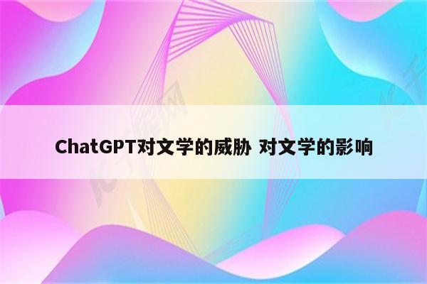 ChatGPT对文学的威胁 对文学的影响