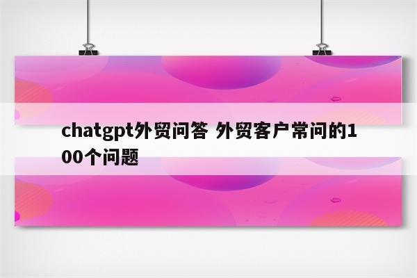 chatgpt外贸问答 外贸客户常问的100个问题