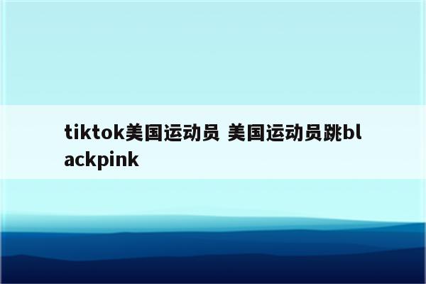 tiktok美国运动员 美国运动员跳blackpink