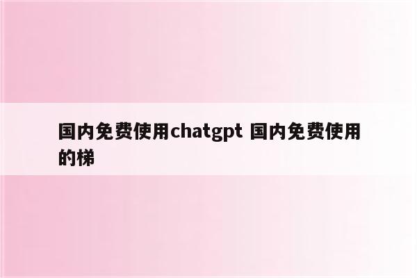 国内免费使用chatgpt 国内免费使用的梯