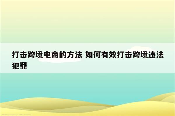 打击跨境电商的方法 如何有效打击跨境违法犯罪